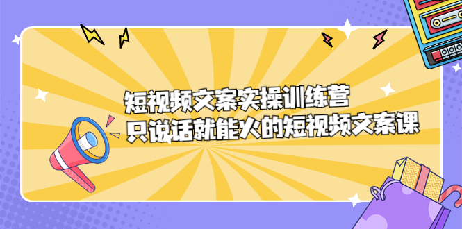 短视频文案实训操练营，只说话就能火的短视频文案课安创网-网创项目资源站-副业项目-创业项目-搞钱项目安创网