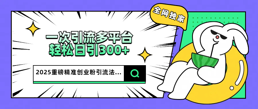 2025重磅全网独家引流法，一次多平台，轻松日引300+精准创业粉安创网-网创项目资源站-副业项目-创业项目-搞钱项目安创网