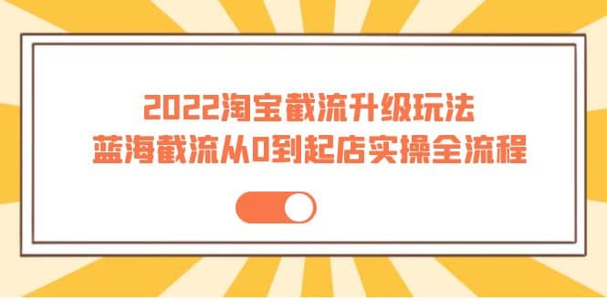 2022淘宝截流升级玩法：蓝海截流从0到起店实操全流程 价值千元安创网-网创项目资源站-副业项目-创业项目-搞钱项目安创网