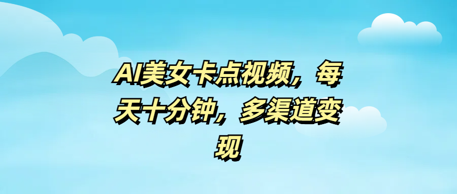 AI美女卡点视频，每天十分钟，多渠道变现安创网-网创项目资源站-副业项目-创业项目-搞钱项目安创网