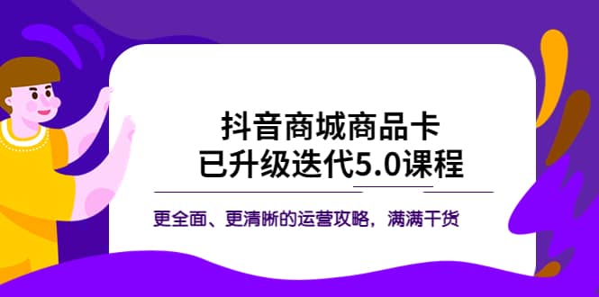 抖音商城商品卡·已升级迭代5.0课程：更全面、更清晰的运营攻略，满满干货安创网-网创项目资源站-副业项目-创业项目-搞钱项目安创网