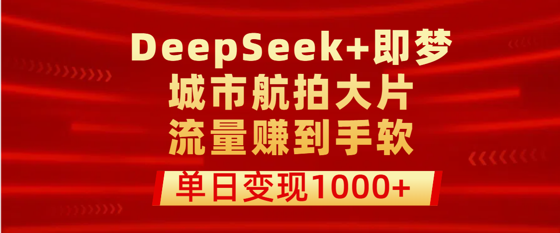 用DeepSeek+即梦做城市航拍大片，流量赚到手软，单日变现1000+安创网-网创项目资源站-副业项目-创业项目-搞钱项目安创网