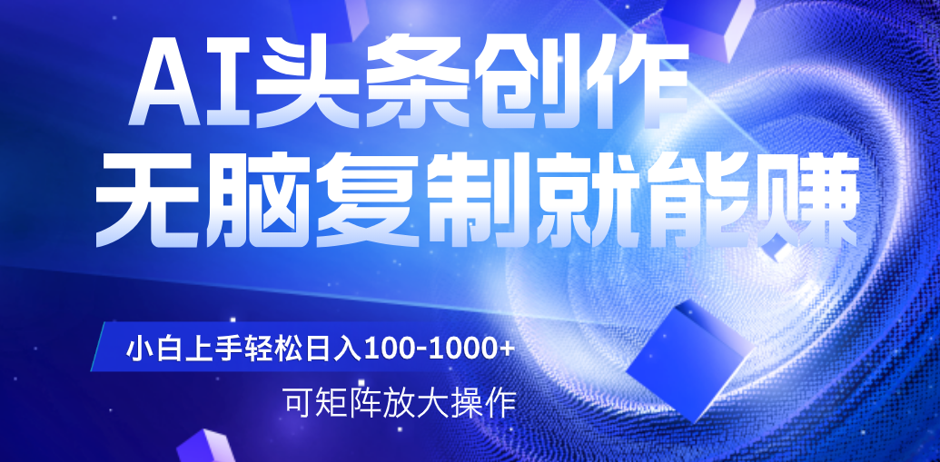 AI头条文章创作，无脑复制粘贴就能赚，小白轻松上手稳定日入100-1000+   可矩阵操作安创网-网创项目资源站-副业项目-创业项目-搞钱项目安创网