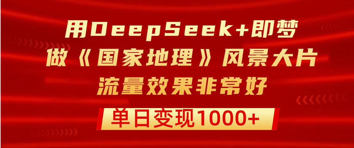 用DeepSeek+即梦制作《国家地理》风景大片，流量效果非常好，单日变现1000+安创网-网创项目资源站-副业项目-创业项目-搞钱项目安创网