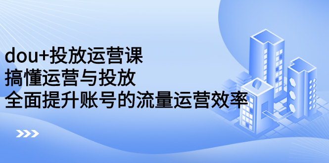 dou+投放运营课：搞懂运营与投放，全面提升账号的流量运营效率安创网-网创项目资源站-副业项目-创业项目-搞钱项目安创网