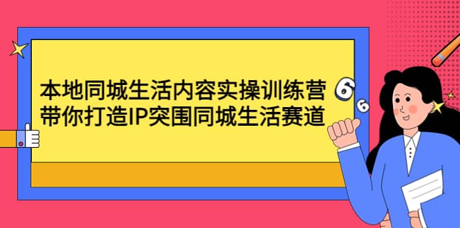 本地同城生活内容实操训练营：带你打造IP突围同城生活赛道安创网-网创项目资源站-副业项目-创业项目-搞钱项目安创网