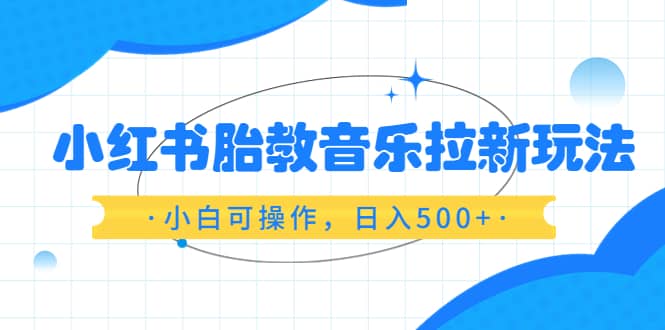 小红书胎教音乐拉新玩法，小白可操作，日入500+（资料已打包）安创网-网创项目资源站-副业项目-创业项目-搞钱项目安创网