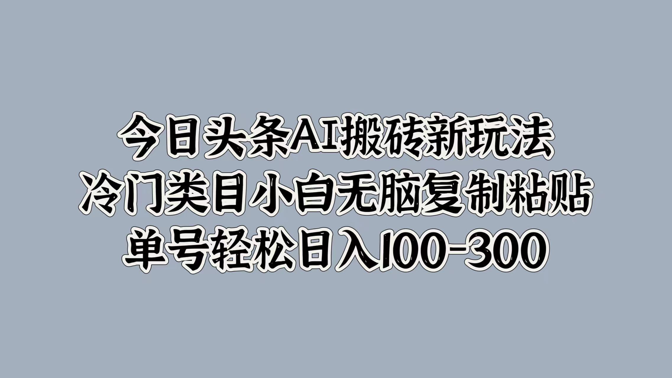 今日头条AI搬砖新玩法，冷门类目小白无脑复制粘贴，单号轻松日入100-300安创网-网创项目资源站-副业项目-创业项目-搞钱项目安创网