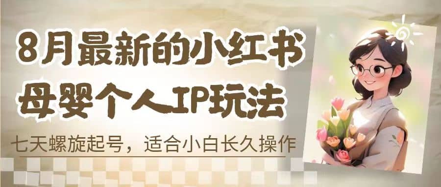 8月最新的小红书母婴个人IP玩法，七天螺旋起号 小白长久操作(附带全部教程)安创网-网创项目资源站-副业项目-创业项目-搞钱项目安创网