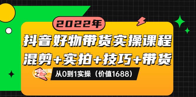 抖音好物带货实操课程：混剪+实拍+技巧+带货：从0到1实操（价值1688）安创网-网创项目资源站-副业项目-创业项目-搞钱项目安创网