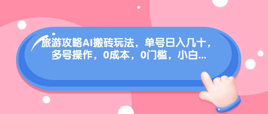 旅游攻略AI搬砖玩法，单号日入几十，可多号操作，0成本，0门槛，小白必学！安创网-网创项目资源站-副业项目-创业项目-搞钱项目安创网