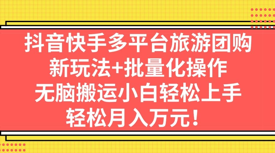抖音快手多平台旅游团购，新玩法+批量化操作安创网-网创项目资源站-副业项目-创业项目-搞钱项目安创网