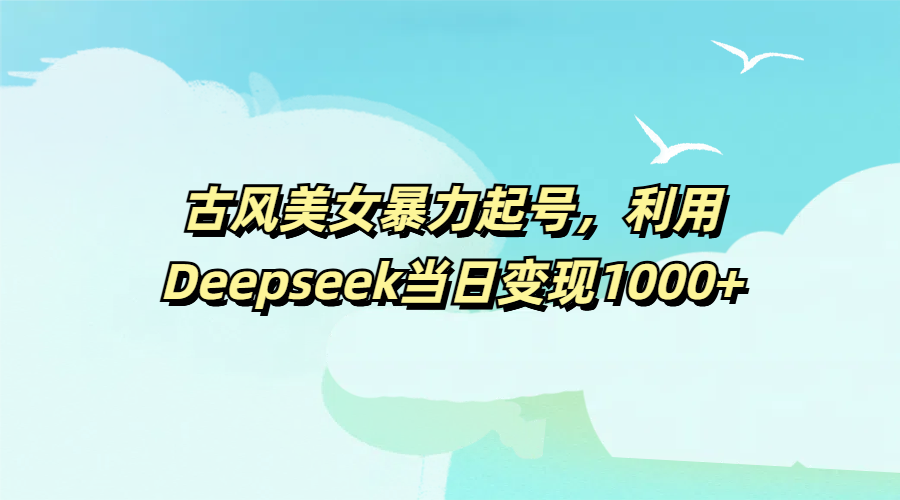 古风美女暴力起号，利用Deepseek当日变现1000+安创网-网创项目资源站-副业项目-创业项目-搞钱项目安创网