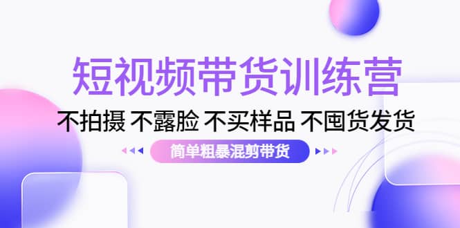 短视频带货训练营：不拍摄 不露脸 不买样品 不囤货发货 简单粗暴混剪带货安创网-网创项目资源站-副业项目-创业项目-搞钱项目安创网