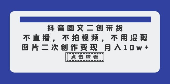 抖音图文二创带货，不直播，不拍视频，不用混剪，图片二次创作变现 月入10w安创网-网创项目资源站-副业项目-创业项目-搞钱项目安创网