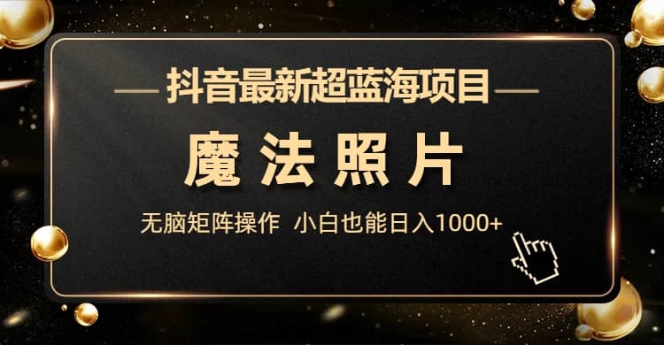 抖音最新超蓝海项目，魔法照片，无脑矩阵操作，小白也能日入1000+安创网-网创项目资源站-副业项目-创业项目-搞钱项目安创网