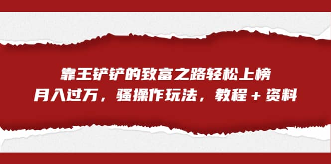 全网首发，靠王铲铲的致富之路轻松上榜，月入过万，骚操作玩法，教程＋资料安创网-网创项目资源站-副业项目-创业项目-搞钱项目安创网