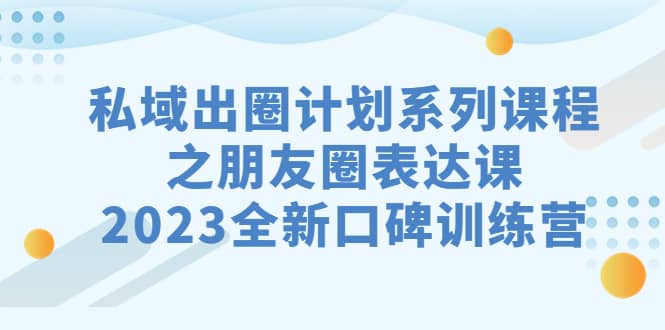 私域-出圈计划系列课程之朋友圈-表达课，2023全新口碑训练营安创网-网创项目资源站-副业项目-创业项目-搞钱项目安创网
