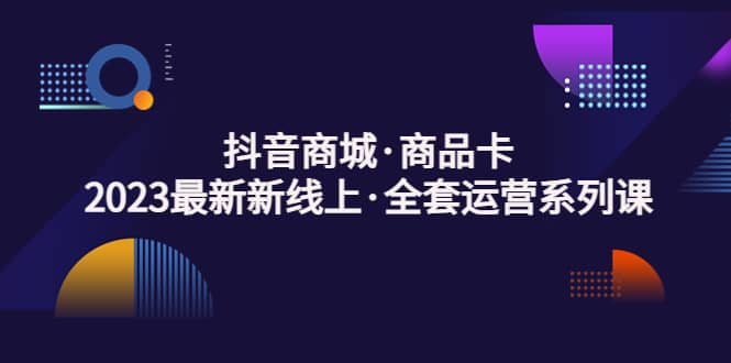 抖音商城·商品卡，2023最新新线上·全套运营系列课安创网-网创项目资源站-副业项目-创业项目-搞钱项目安创网