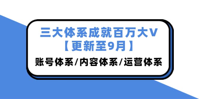 三大体系成就百万大V【更新至9月】，账号体系/内容体系/运营体系 (26节课)安创网-网创项目资源站-副业项目-创业项目-搞钱项目安创网