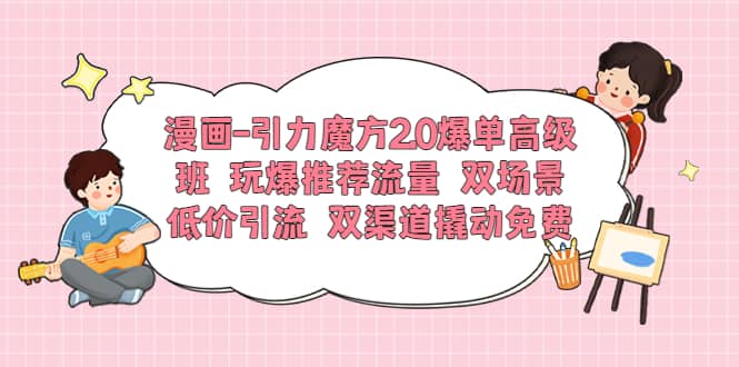 漫画-引力魔方2.0爆单高级班 玩爆推荐流量 双场景低价引流 双渠道撬动免费安创网-网创项目资源站-副业项目-创业项目-搞钱项目安创网