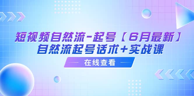 短视频自然流-起号【6月最新】自然流起号话术+实战课安创网-网创项目资源站-副业项目-创业项目-搞钱项目安创网
