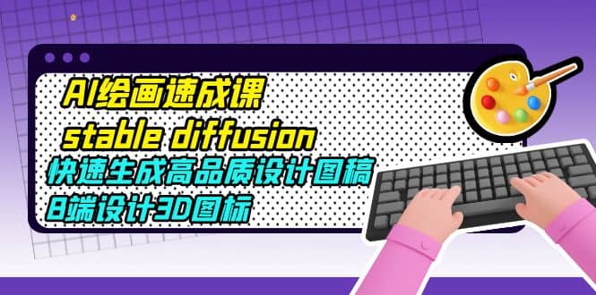 AI绘画速成课stable diffusion，快速生成高品质设计图稿、B端设计3D图标安创网-网创项目资源站-副业项目-创业项目-搞钱项目安创网