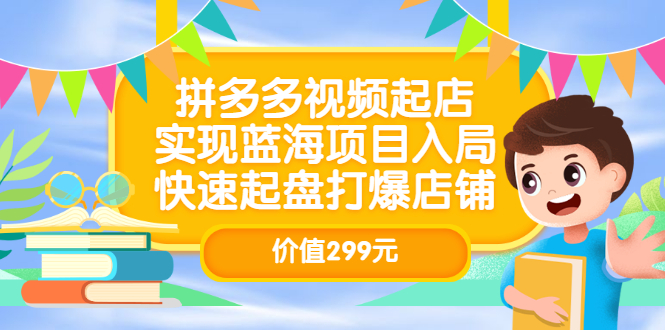 拼多多视频起店，实现蓝海项目入局，快速起盘打爆店铺（价值299元）安创网-网创项目资源站-副业项目-创业项目-搞钱项目安创网