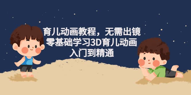 育儿动画教程，无需出镜，零基础学习3D育儿动画，入门到精通安创网-网创项目资源站-副业项目-创业项目-搞钱项目安创网