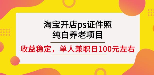 淘宝开店ps证件照，纯白养老项目，单人兼职稳定日100元(教程+软件+素材)安创网-网创项目资源站-副业项目-创业项目-搞钱项目安创网