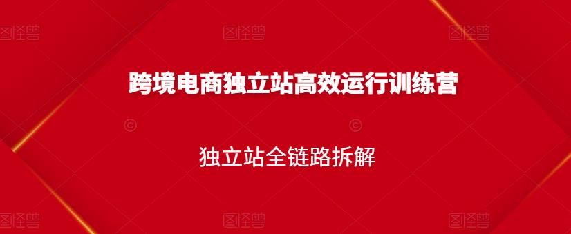 跨境电商独立站高效运行训练营，独立站全链路拆解安创网-网创项目资源站-副业项目-创业项目-搞钱项目安创网