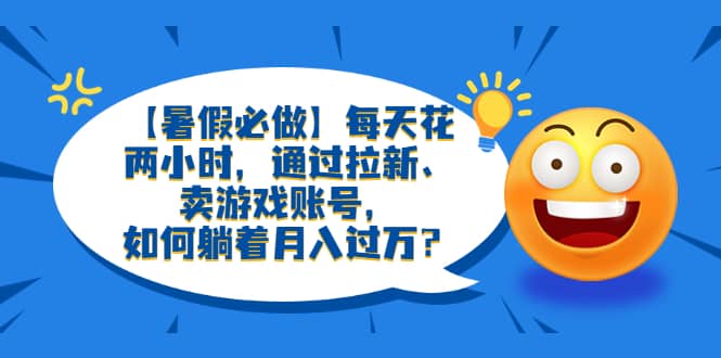 【暑假必做】每天花两小时，通过拉新、卖游戏账号，如何躺着月入过万？安创网-网创项目资源站-副业项目-创业项目-搞钱项目安创网