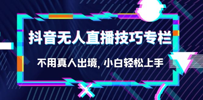 抖音无人直播技巧专栏，不用真人出境，小白轻松上手（27节）安创网-网创项目资源站-副业项目-创业项目-搞钱项目安创网