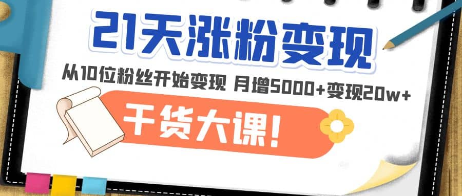 21天精准涨粉变现干货大课：从10位粉丝开始变现 月增5000+安创网-网创项目资源站-副业项目-创业项目-搞钱项目安创网