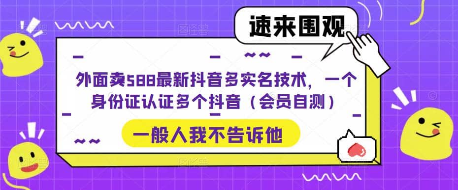 外面卖588最新抖音多实名技术，一个身份证认证多个抖音（会员自测）安创网-网创项目资源站-副业项目-创业项目-搞钱项目安创网