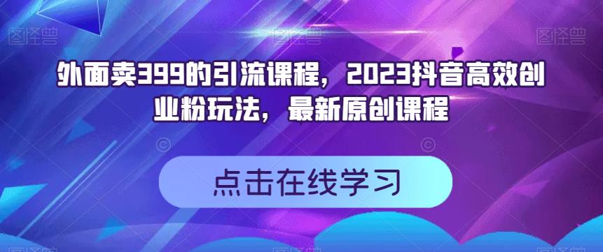 外面卖399的引流课程，2023抖音高效创业粉玩法，最新原创课程安创网-网创项目资源站-副业项目-创业项目-搞钱项目安创网