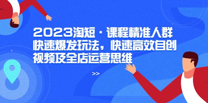 2023淘短·课程精准人群快速爆发玩法，快速高效自创视频及全店运营思维安创网-网创项目资源站-副业项目-创业项目-搞钱项目安创网