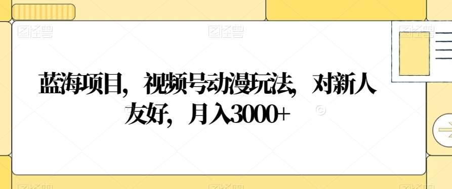 视频号动漫玩法，对新人友好，月入3000+，蓝海项目安创网-网创项目资源站-副业项目-创业项目-搞钱项目安创网