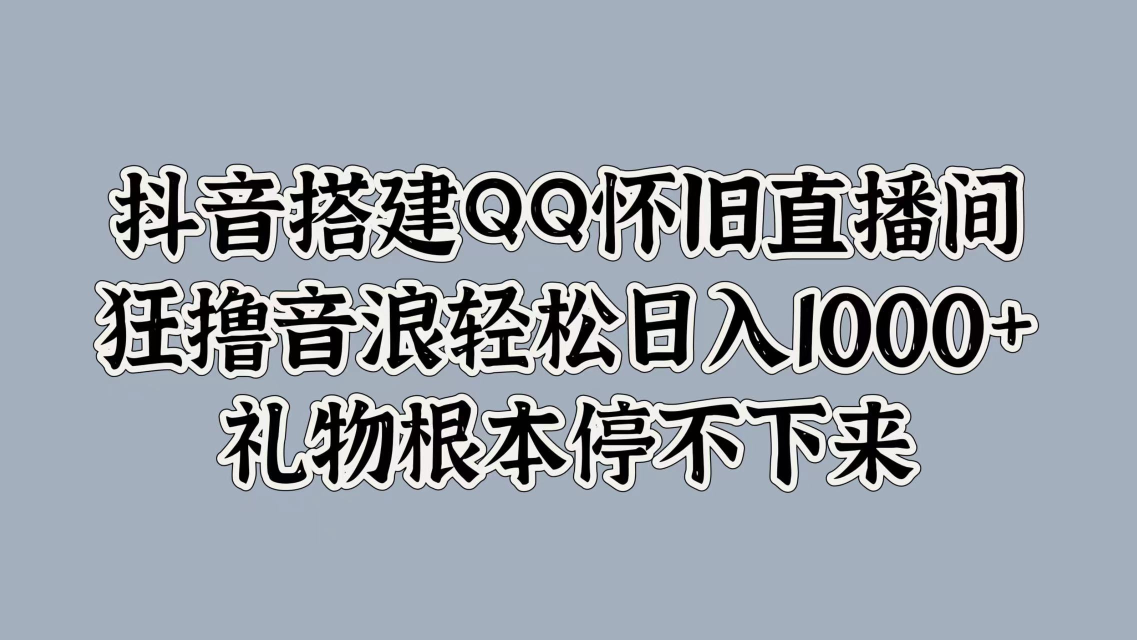 抖音搭建QQ怀旧直播间，狂撸音浪轻松日入1000+礼物根本停不下来安创网-网创项目资源站-副业项目-创业项目-搞钱项目安创网