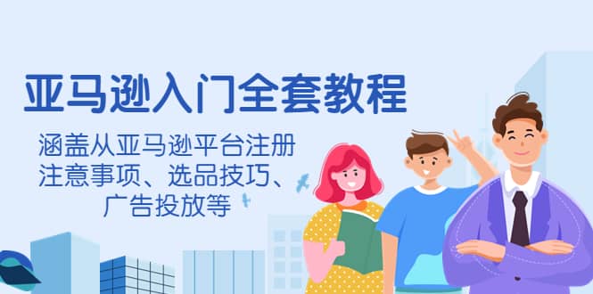 亚马逊入门全套教程，涵盖从亚马逊平台注册注意事项、选品技巧、广告投放等安创网-网创项目资源站-副业项目-创业项目-搞钱项目安创网
