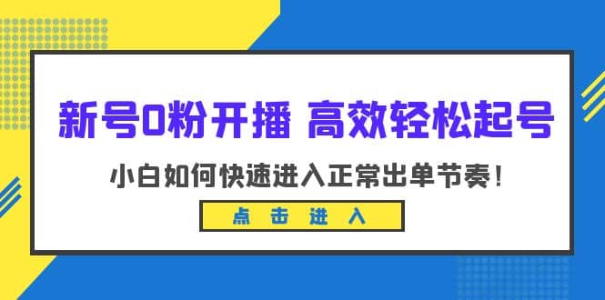 新号0粉开播-高效轻松起号：小白如何快速进入正常出单节奏（10节课）安创网-网创项目资源站-副业项目-创业项目-搞钱项目安创网