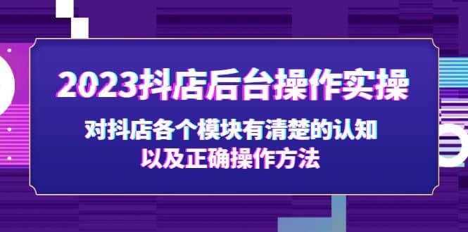 2023抖店后台操作实操，对抖店各个模块有清楚的认知以及正确操作方法安创网-网创项目资源站-副业项目-创业项目-搞钱项目安创网