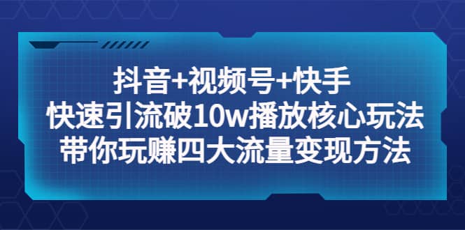 抖音+视频号+快手 快速引流破10w播放核心玩法：带你玩赚四大流量变现方法安创网-网创项目资源站-副业项目-创业项目-搞钱项目安创网