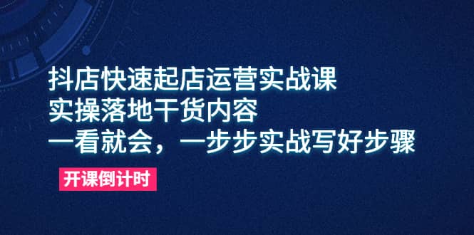 抖店快速起店运营实战课，实操落地干货内容，一看就会，一步步实战写好步骤安创网-网创项目资源站-副业项目-创业项目-搞钱项目安创网