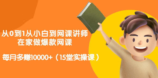 从0到1从小白到网课讲师：在家做爆款网课，每月多赚10000+（15堂实操课）安创网-网创项目资源站-副业项目-创业项目-搞钱项目安创网