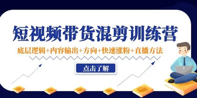 短视频带货混剪训练营：底层逻辑+内容输出+方向+快速涨粉+直播方法！安创网-网创项目资源站-副业项目-创业项目-搞钱项目安创网
