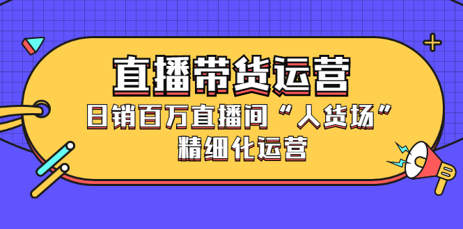 直播带货运营，销百万直播间“人货场”精细化运营安创网-网创项目资源站-副业项目-创业项目-搞钱项目安创网