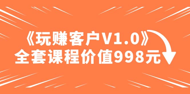 某收费课程《玩赚客户V1.0》全套课程价值998元安创网-网创项目资源站-副业项目-创业项目-搞钱项目安创网