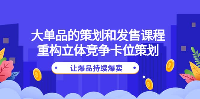 大单品的策划和发售课程：重构立体竞争卡位策划，让爆品持续爆卖安创网-网创项目资源站-副业项目-创业项目-搞钱项目安创网
