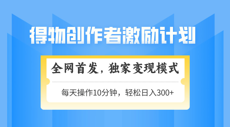 得物创作者激励，独家变现模式，轻松上手，日入3张+ 可矩阵、可放大安创网-网创项目资源站-副业项目-创业项目-搞钱项目安创网